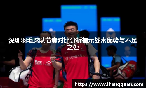 深圳羽毛球队节奏对比分析揭示战术优势与不足之处