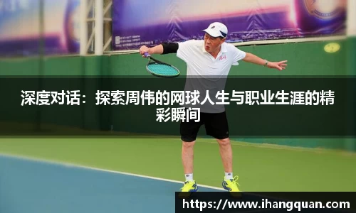 深度对话：探索周伟的网球人生与职业生涯的精彩瞬间