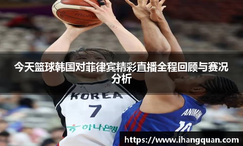 今天篮球韩国对菲律宾精彩直播全程回顾与赛况分析