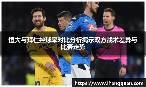恒大与拜仁控球率对比分析揭示双方战术差异与比赛走势