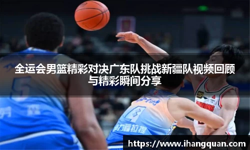 全运会男篮精彩对决广东队挑战新疆队视频回顾与精彩瞬间分享
