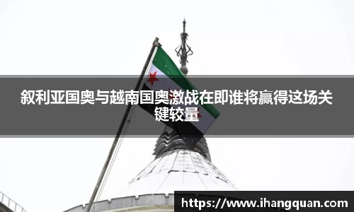 叙利亚国奥与越南国奥激战在即谁将赢得这场关键较量