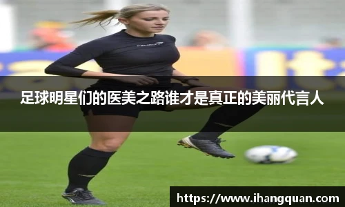 足球明星们的医美之路谁才是真正的美丽代言人